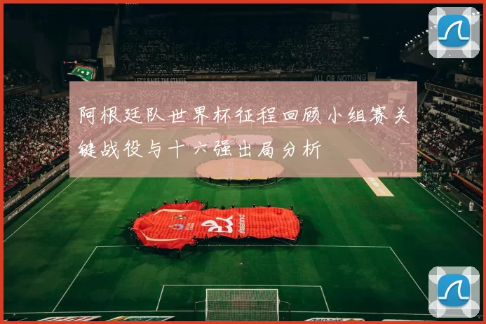 阿根廷队世界杯征程回顾小组赛关键战役与十六强出局分析