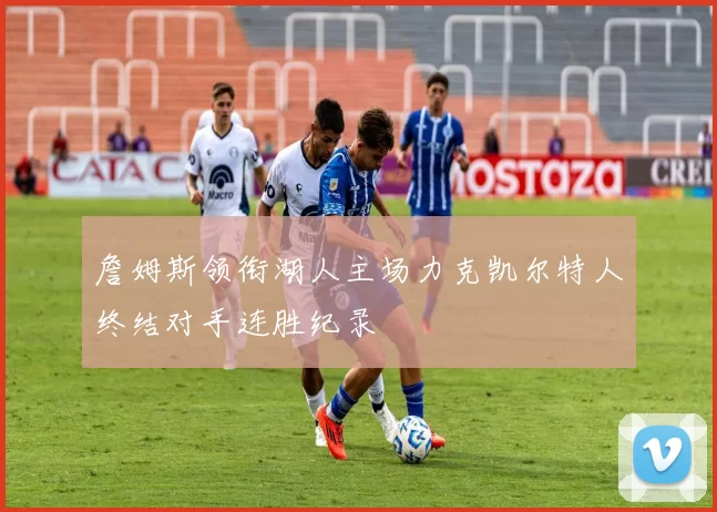 詹姆斯领衔湖人主场力克凯尔特人终结对手连胜纪录