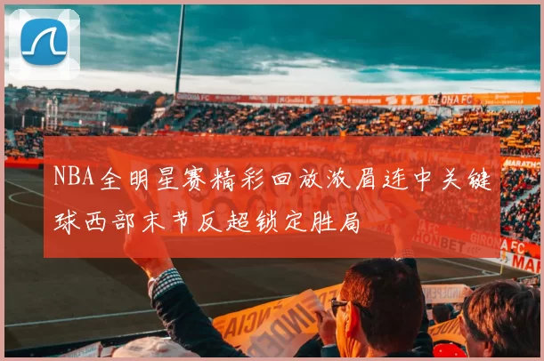 NBA全明星赛精彩回放浓眉连中关键球西部末节反超锁定胜局