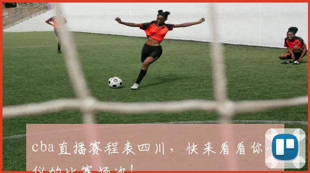 cba直播赛程表四川，快来看看你心仪的比赛场次！