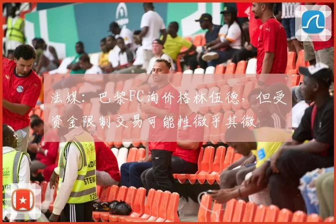 法媒：巴黎FC询价格林伍德，但受资金限制交易可能性微乎其微