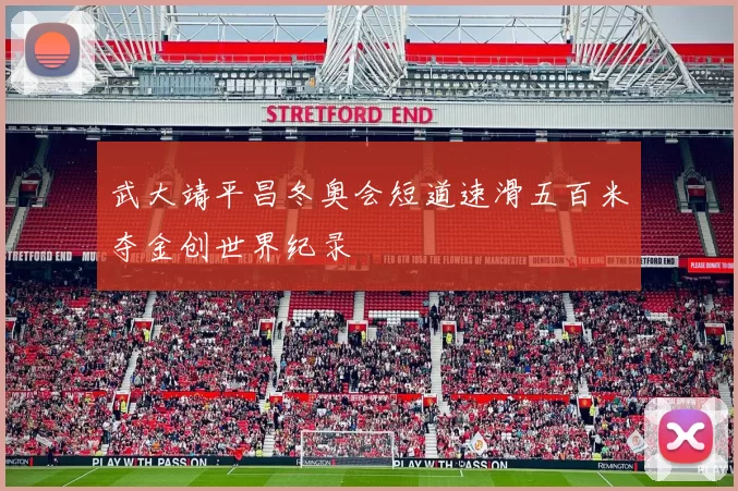 武大靖平昌冬奥会短道速滑五百米夺金创世界纪录