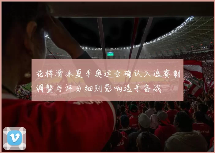 花样滑冰夏季奥运会确认入选赛制调整与评分细则影响选手备战