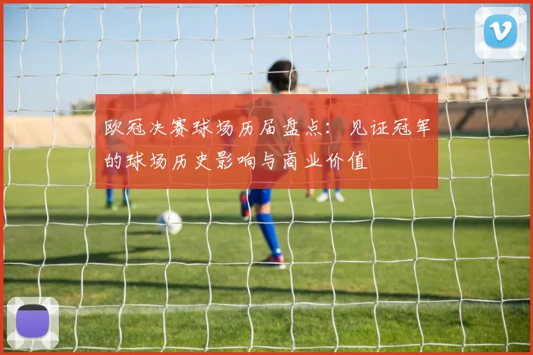 欧冠决赛球场历届盘点:见证冠军的球场历史影响与商业价值