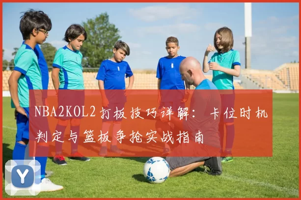 NBA2KOL2打板技巧详解：卡位时机判定与篮板争抢实战指南