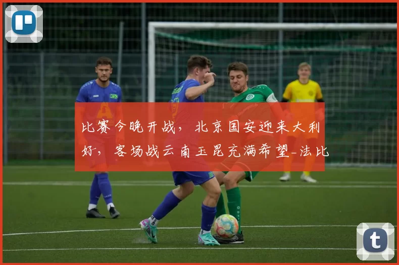 比赛今晚开战，北京国安迎来大利好，客场战云南玉昆充满希望_法比奥_进攻_中超