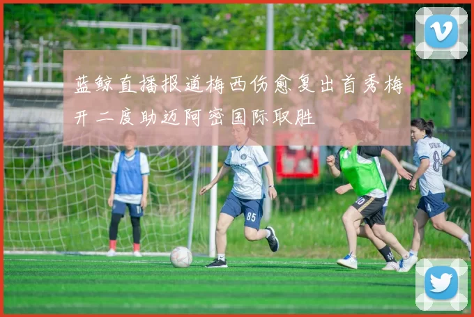 蓝鲸直播报道梅西伤愈复出首秀梅开二度助迈阿密国际取胜