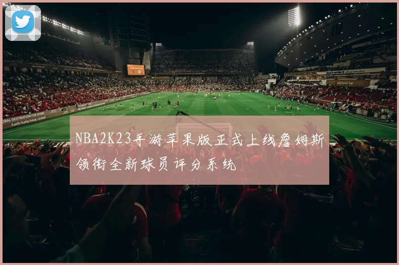 NBA2K23手游苹果版正式上线詹姆斯领衔全新球员评分系统