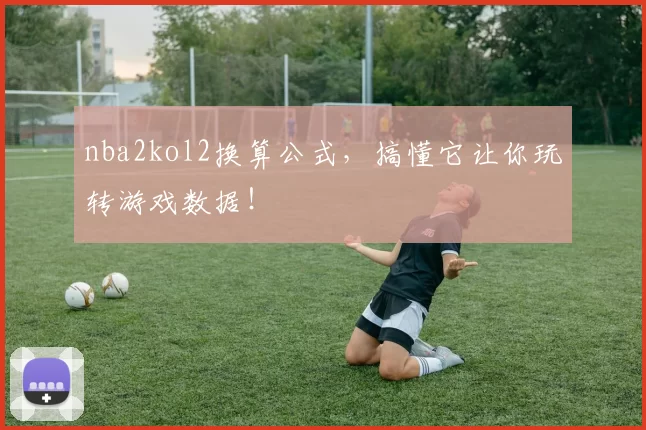 nba2kol2换算公式，搞懂它让你玩转游戏数据！