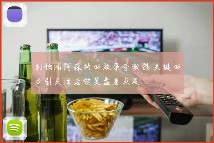 利物浦阿森纳回放争夺激烈 关键回合引关注后续复盘看点足