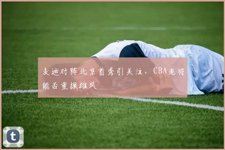 麦迪对阵北京首秀引关注，CBA老将能否重振雄风