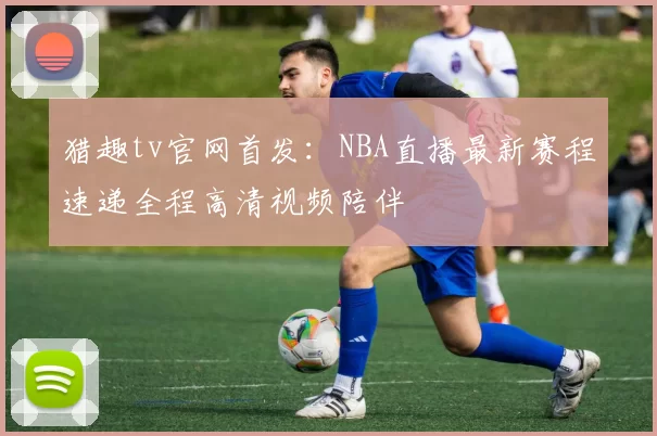 猎趣tv官网首发：NBA直播最新赛程速递全程高清视频陪伴