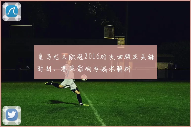 皇马尤文欧冠2016对决回顾及关键时刻、赛果影响与战术解析