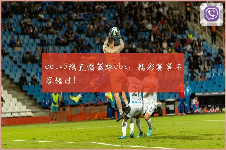 cctv5线直播篮球cba，精彩赛事不容错过！