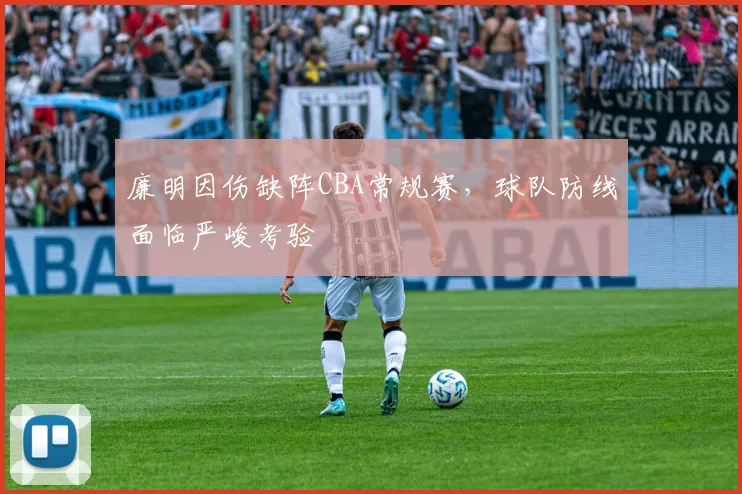 廉明因伤缺阵CBA常规赛，球队防线面临严峻考验