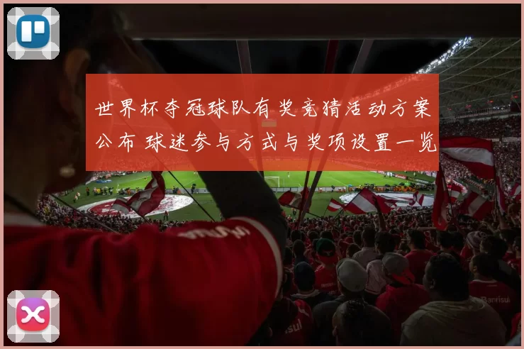世界杯夺冠球队有奖竞猜活动方案公布 球迷参与方式与奖项设置一览