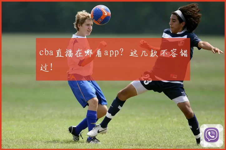 cba直播在哪看app？这几款不容错过！