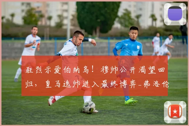 狂烈示爱伯纳乌！穆帅公开渴望回归，皇马选帅进入最终博弈_弗洛伦蒂诺_穆里尼奥_阿莱格里