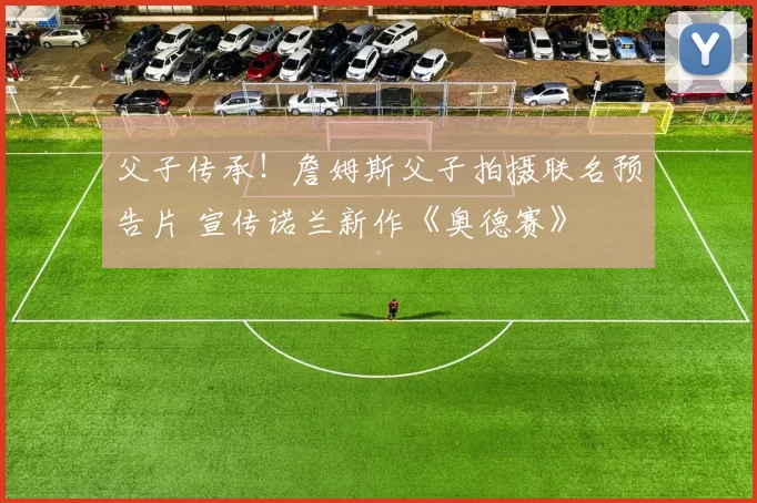 父子传承！詹姆斯父子拍摄联名预告片 宣传诺兰新作《奥德赛》