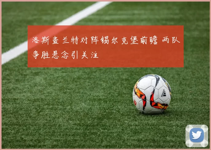 洛斯查兰特对阵锡尔克堡前瞻 两队争胜悬念引关注