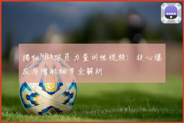 揭秘NBA球员力量训练视频：核心爆发与增肌细节全解析