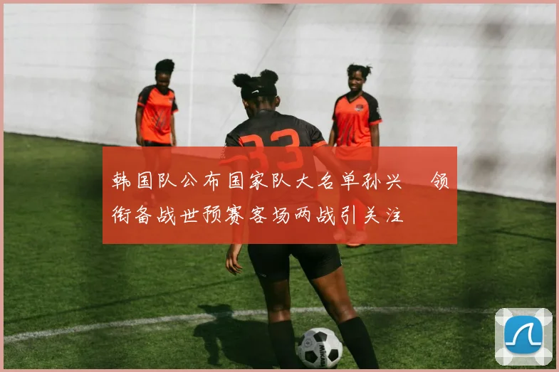 韩国队公布国家队大名单孙兴慜领衔备战世预赛客场两战引关注