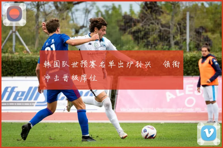 韩国队世预赛名单出炉孙兴慜领衔冲击晋级席位