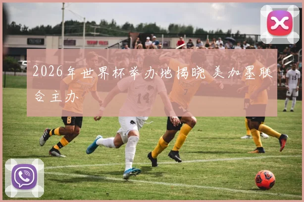 2026年世界杯举办地揭晓 美加墨联合主办