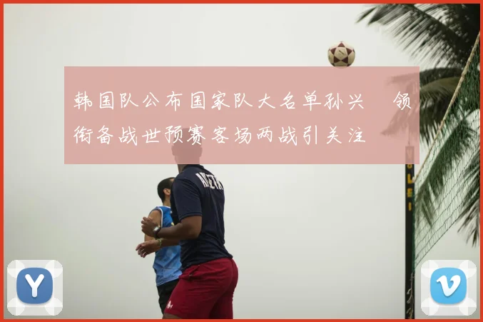 韩国队公布国家队大名单孙兴慜领衔备战世预赛客场两战引关注