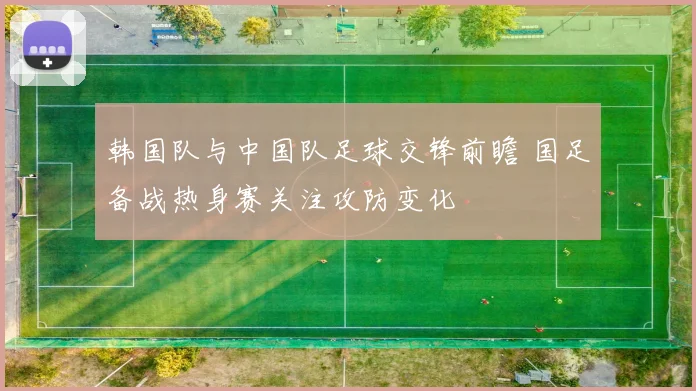 韩国队与中国队足球交锋前瞻 国足备战热身赛关注攻防变化