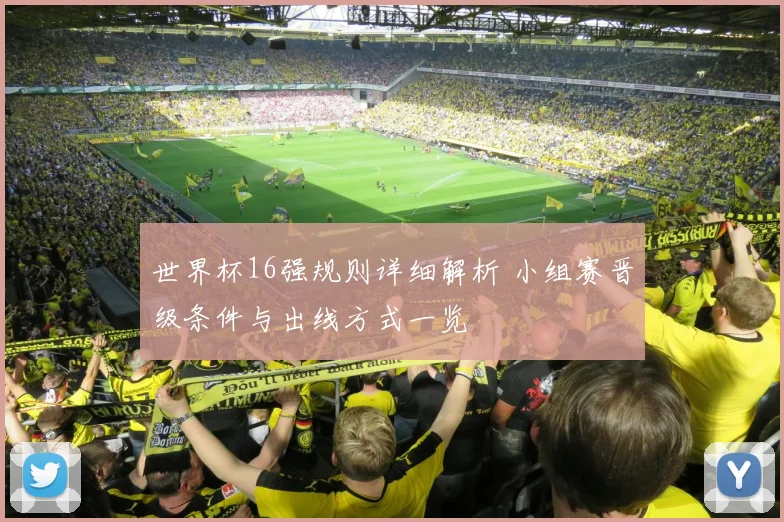 世界杯16强规则详细解析 小组赛晋级条件与出线方式一览