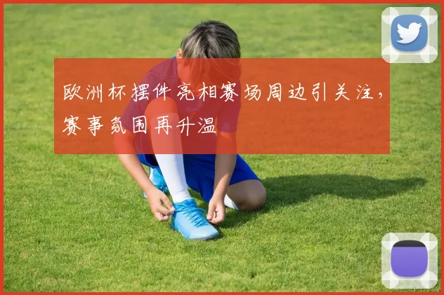 欧洲杯摆件亮相赛场周边引关注,赛事氛围再升温