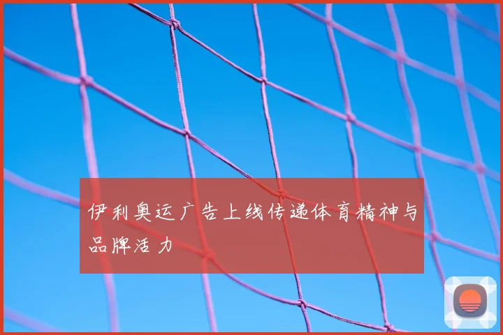 伊利奥运广告上线传递体育精神与品牌活力