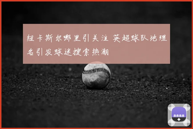 纽卡斯尔哪里引关注 英超球队地理名引发球迷搜索热潮