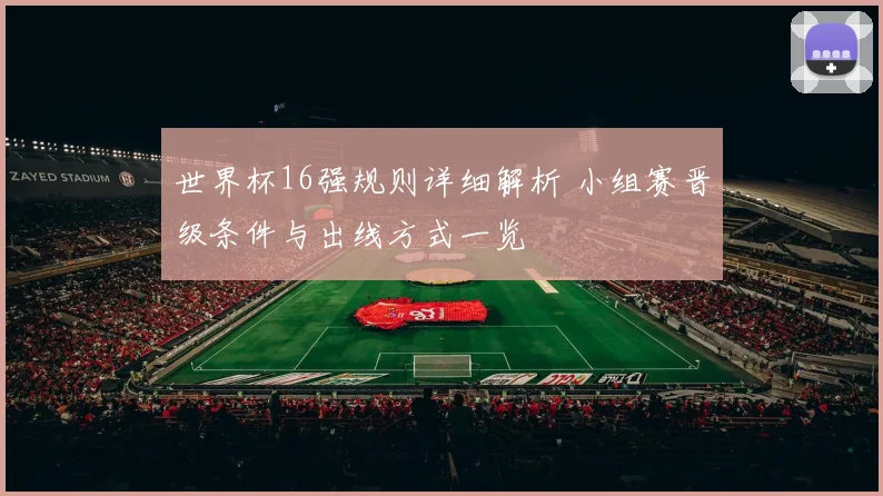 世界杯16强规则详细解析 小组赛晋级条件与出线方式一览