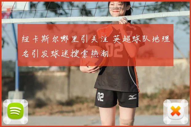 纽卡斯尔哪里引关注 英超球队地理名引发球迷搜索热潮