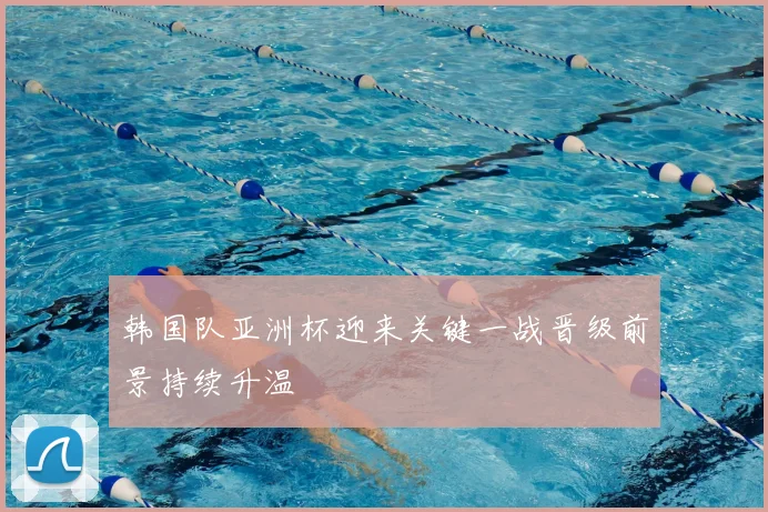 韩国队亚洲杯迎来关键一战晋级前景持续升温
