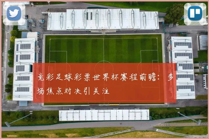 竞彩足球彩票世界杯赛程前瞻:多场焦点对决引关注