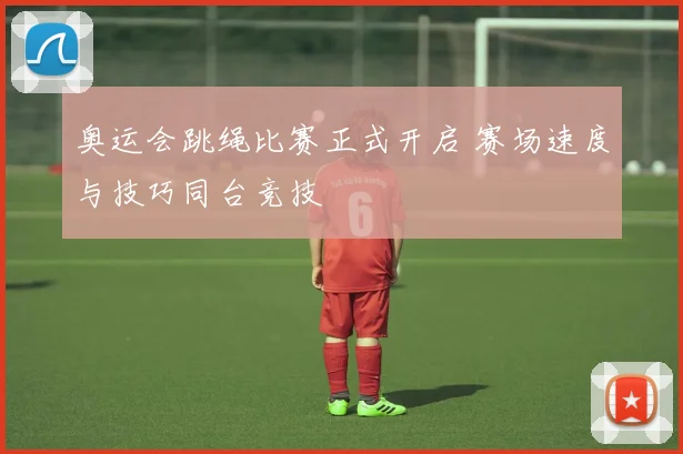奥运会跳绳比赛正式开启 赛场速度与技巧同台竞技