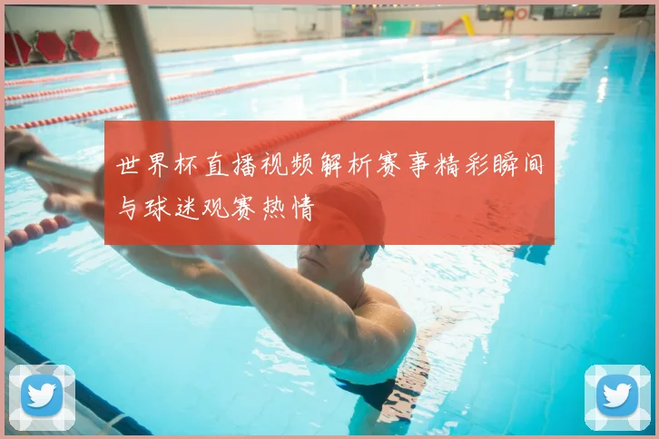 世界杯直播视频解析赛事精彩瞬间与球迷观赛热情