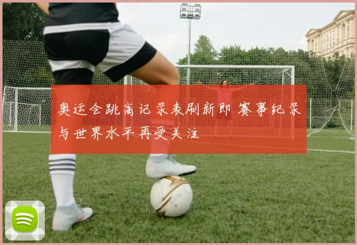 奥运会跳高记录表刷新即 赛事纪录与世界水平再受关注