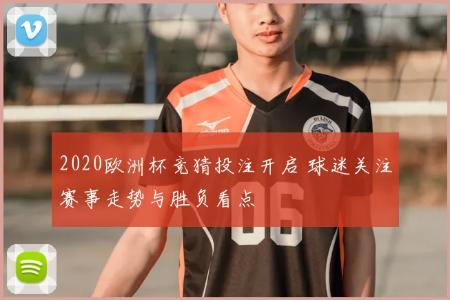 2020欧洲杯竞猜投注开启 球迷关注赛事走势与胜负看点