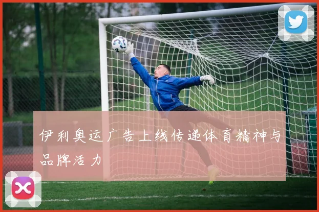 伊利奥运广告上线传递体育精神与品牌活力