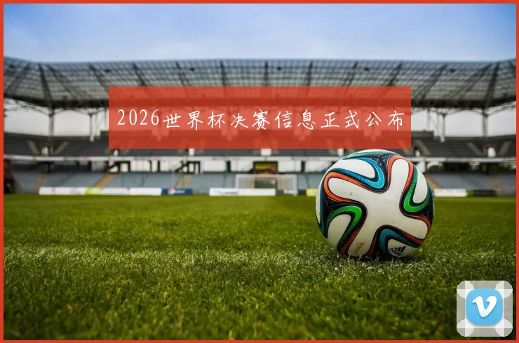 2026世界杯决赛信息正式公布